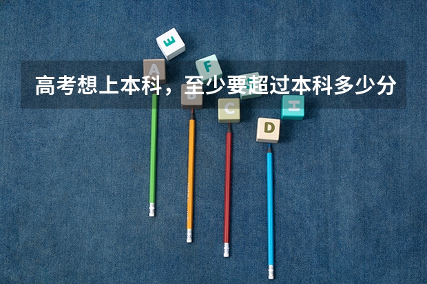 高考想上本科，至少要超过本科多少分数？
