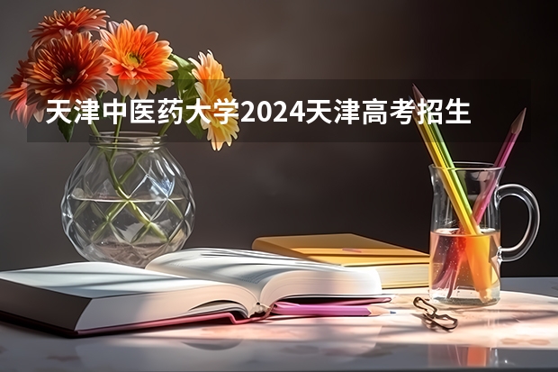 天津中医药大学2024天津高考招生计划详解