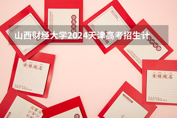 山西财经大学2024天津高考招生计划详解