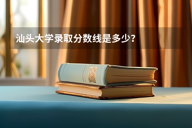 汕头大学录取分数线是多少？