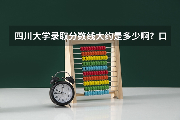四川大学录取分数线大约是多少啊？口腔科是多少的分数线啊？