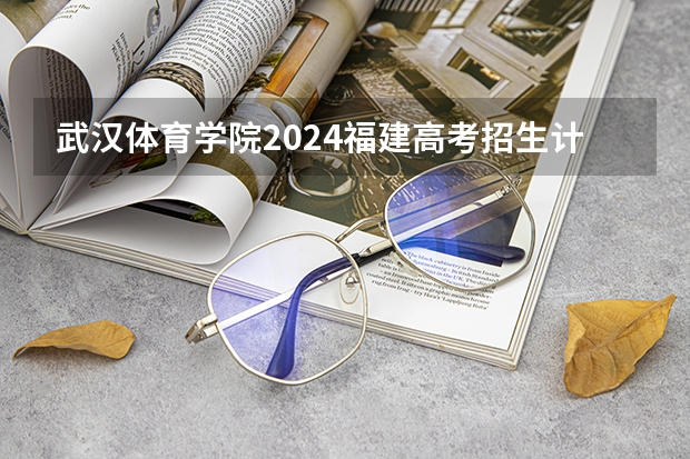 武汉体育学院2024福建高考招生计划详解