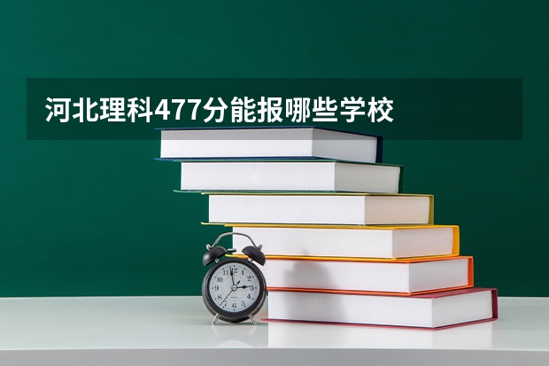 河北理科477分能报哪些学校