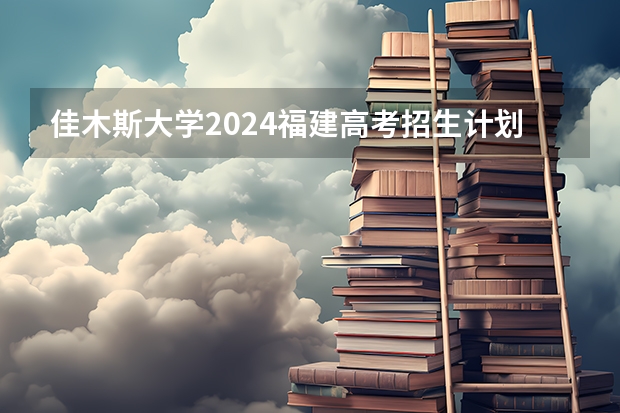 佳木斯大学2024福建高考招生计划详解