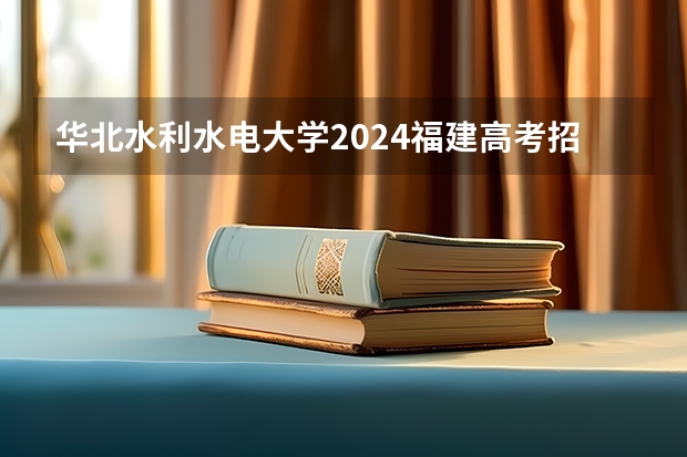 华北水利水电大学2024福建高考招生计划详解