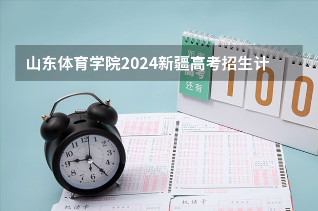 山东体育学院2024新疆高考招生计划详解