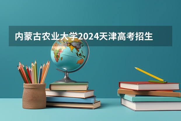 内蒙古农业大学2024天津高考招生计划详解