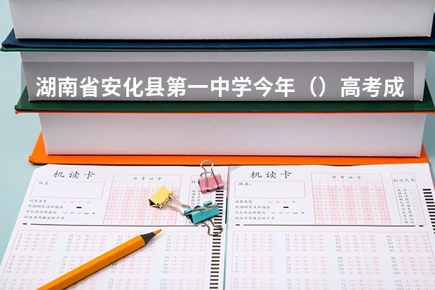 湖南省安化县第一中学今年（）高考成绩怎么样啊？