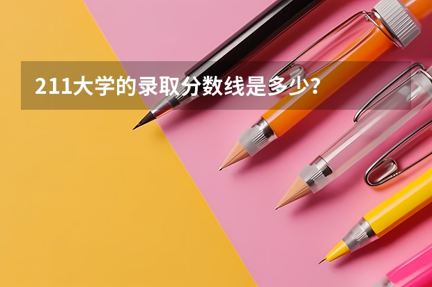 211大学的录取分数线是多少？