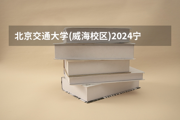 北京交通大学(威海校区)2024宁夏高考招生计划详解