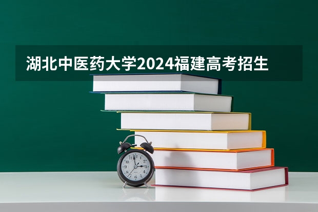 湖北中医药大学2024福建高考招生计划详解