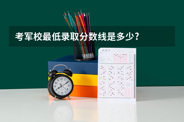 考军校最低录取分数线是多少?