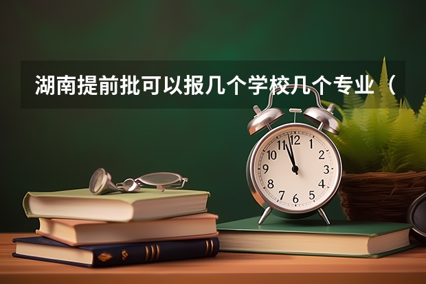 湖南提前批可以报几个学校几个专业（湖南省本科提前批可以填几个志愿）