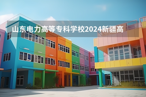山东电力高等专科学校2024新疆高考招生计划详解