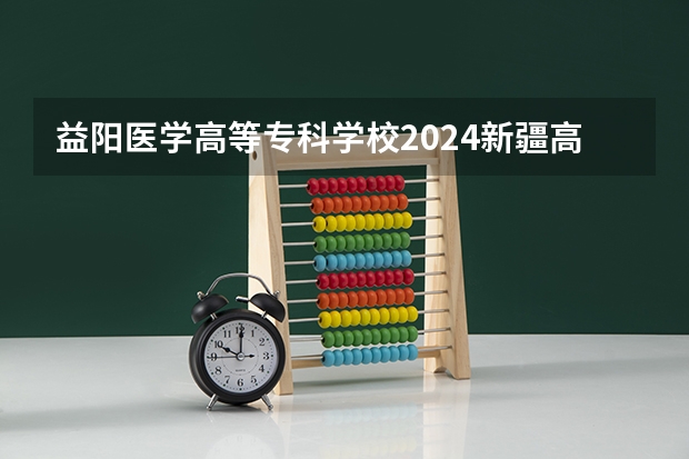 益阳医学高等专科学校2024新疆高考招生计划详解