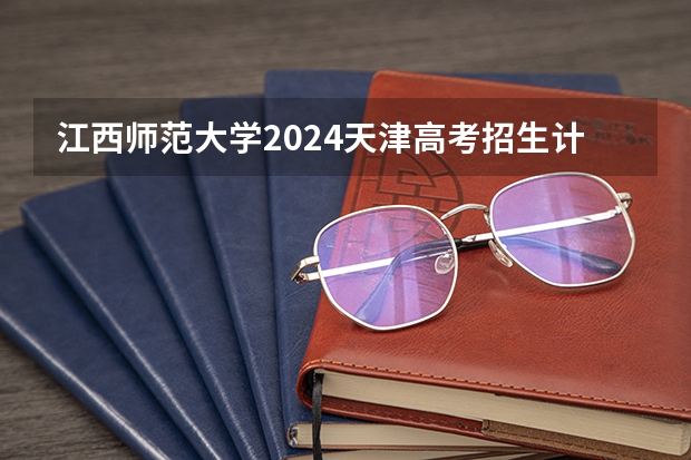 江西师范大学2024天津高考招生计划详解