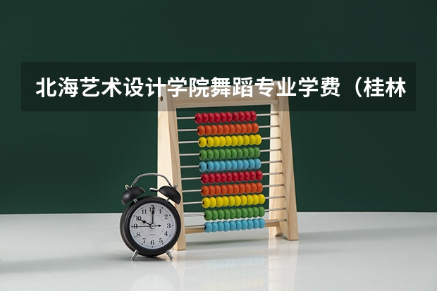 北海艺术设计学院舞蹈专业学费（桂林学院收费标准）