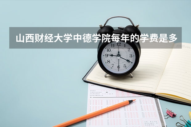 山西财经大学中德学院每年的学费是多少？
