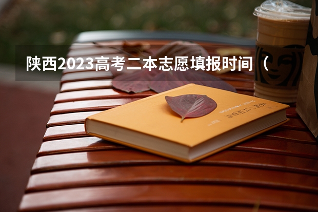 陕西2023高考二本志愿填报时间（今年陕西二本志愿填报时间）