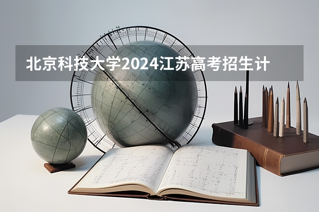 北京科技大学2024江苏高考招生计划详解