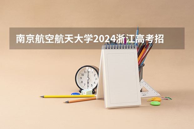 南京航空航天大学2024浙江高考招生计划详解