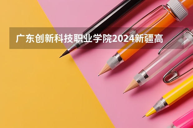 广东创新科技职业学院2024新疆高考招生计划详解